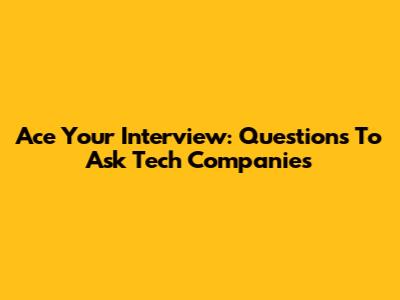 Ace Your Interview: Questions To Ask Tech Companies