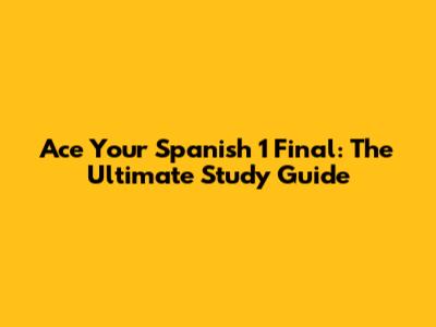 Ace Your Spanish 1 Final: The Ultimate Study Guide