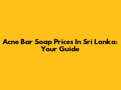 Acne Bar Soap Prices In Sri Lanka: Your Guide