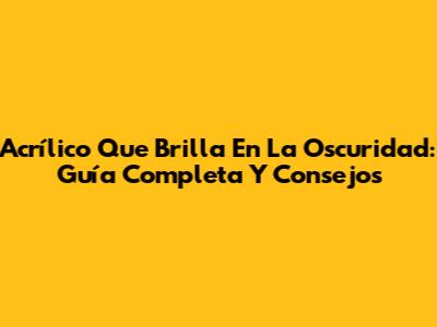 Acrílico Que Brilla En La Oscuridad: Guía Completa Y Consejos