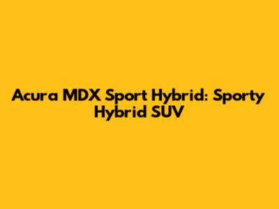 Acura MDX Sport Hybrid: Sporty Hybrid SUV