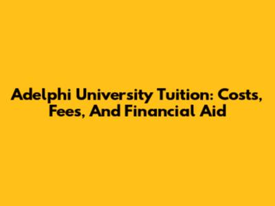Adelphi University Tuition: Costs, Fees, And Financial Aid