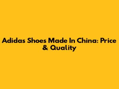 Adidas Shoes Made In China: Price & Quality