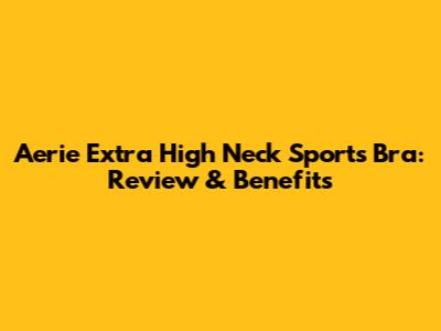 Aerie Extra High Neck Sports Bra: Review & Benefits