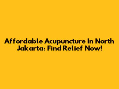 Affordable Acupuncture In North Jakarta: Find Relief Now!