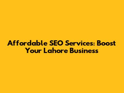 Affordable SEO Services: Boost Your Lahore Business