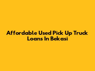 Affordable Used Pick Up Truck Loans In Bekasi