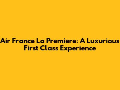Air France La Premiere: A Luxurious First Class Experience