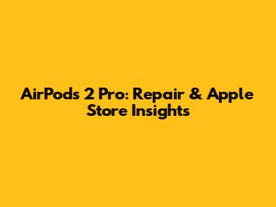 AirPods 2 Pro: Repair & Apple Store Insights