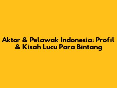 Aktor & Pelawak Indonesia: Profil & Kisah Lucu Para Bintang