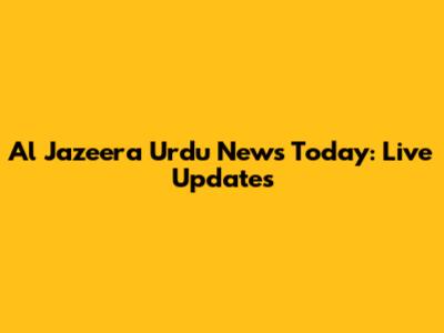 Al Jazeera Urdu News Today: Live Updates