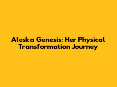 Aleska Genesis: Her Physical Transformation Journey