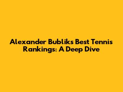 Alexander Bublik's Best Tennis Rankings: A Deep Dive