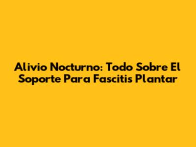 Alivio Nocturno: Todo Sobre El Soporte Para Fascitis Plantar