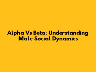 Alpha Vs Beta: Understanding Male Social Dynamics