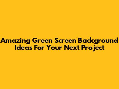 Amazing Green Screen Background Ideas For Your Next Project