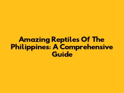 Amazing Reptiles Of The Philippines: A Comprehensive Guide