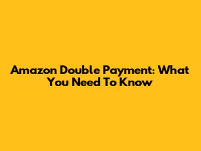 Amazon Double Payment: What You Need To Know