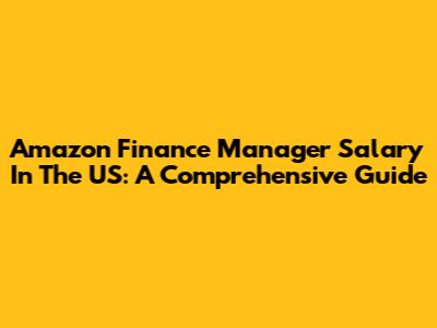 Amazon Finance Manager Salary In The US: A Comprehensive Guide