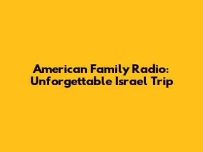 American Family Radio: Unforgettable Israel Trip