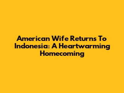 American Wife Returns To Indonesia: A Heartwarming Homecoming