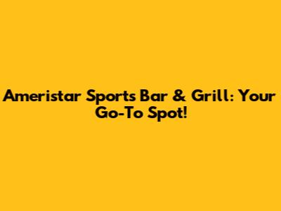 Ameristar Sports Bar & Grill: Your Go-To Spot!