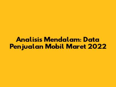 Analisis Mendalam: Data Penjualan Mobil Maret 2022