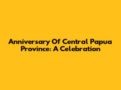 Anniversary Of Central Papua Province: A Celebration