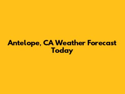 Antelope, CA Weather Forecast Today