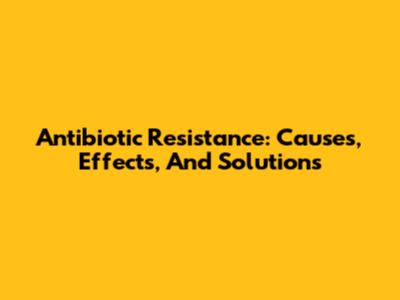 Antibiotic Resistance: Causes, Effects, And Solutions