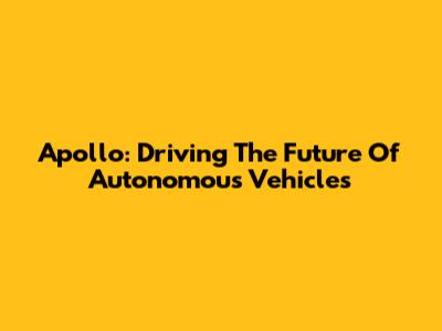 Apollo: Driving The Future Of Autonomous Vehicles