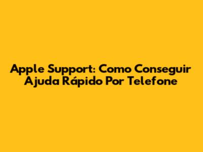 Apple Support: Como Conseguir Ajuda Rápido Por Telefone