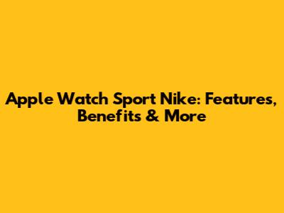 Apple Watch Sport Nike: Features, Benefits & More
