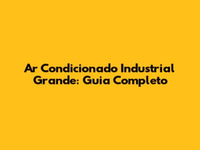 Ar Condicionado Industrial Grande: Guia Completo