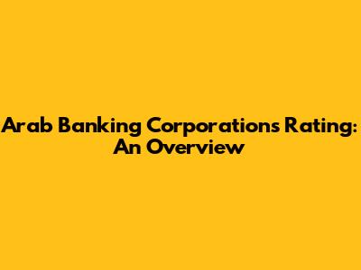 Arab Banking Corporation's Rating: An Overview