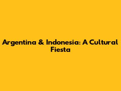Argentina & Indonesia: A Cultural Fiesta