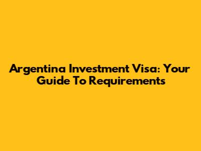 Argentina Investment Visa: Your Guide To Requirements