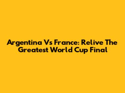Argentina Vs France: Relive The Greatest World Cup Final
