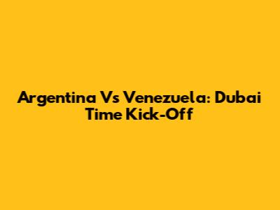 Argentina Vs Venezuela: Dubai Time Kick-Off