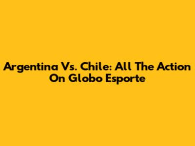 Argentina Vs. Chile: All The Action On Globo Esporte