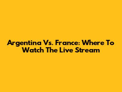 Argentina Vs. France: Where To Watch The Live Stream