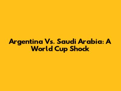 Argentina Vs. Saudi Arabia: A World Cup Shock