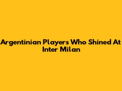Argentinian Players Who Shined At Inter Milan
