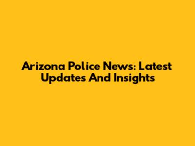 Arizona Police News: Latest Updates And Insights