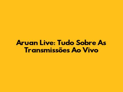 Aruan Live: Tudo Sobre As Transmissões Ao Vivo