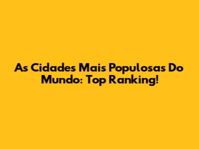 As Cidades Mais Populosas Do Mundo: Top Ranking!