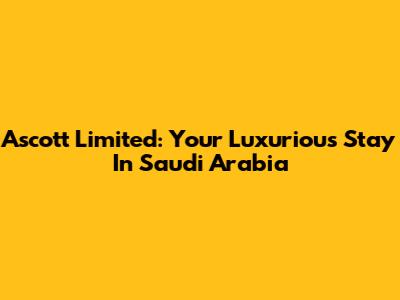 Ascott Limited: Your Luxurious Stay In Saudi Arabia