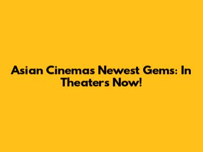 Asian Cinema's Newest Gems: In Theaters Now!
