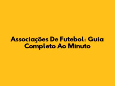 Associações De Futebol: Guia Completo Ao Minuto