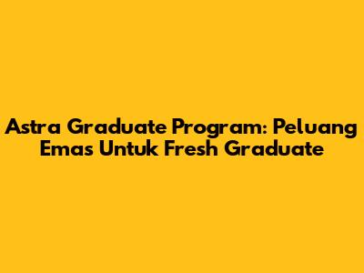 Astra Graduate Program: Peluang Emas Untuk Fresh Graduate